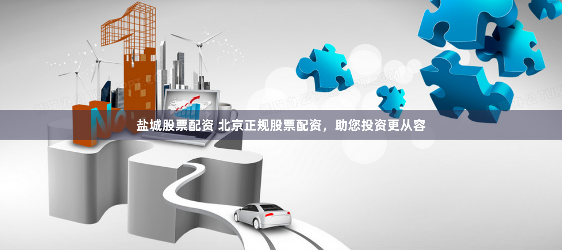盐城股票配资 北京正规股票配资，助您投资更从容