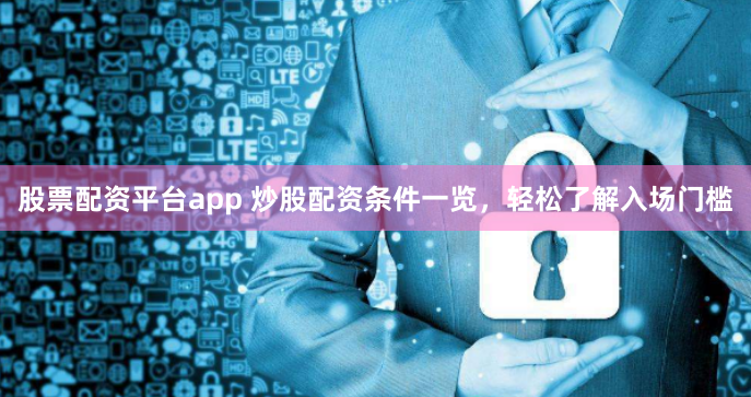 股票配资平台app 炒股配资条件一览，轻松了解入场门槛