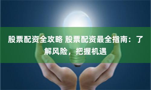 股票配资全攻略 股票配资最全指南：了解风险，把握机遇
