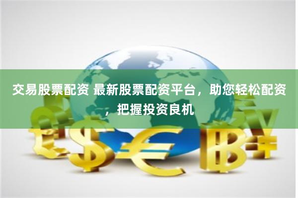 交易股票配资 最新股票配资平台,助您轻松配资,把握投资良机