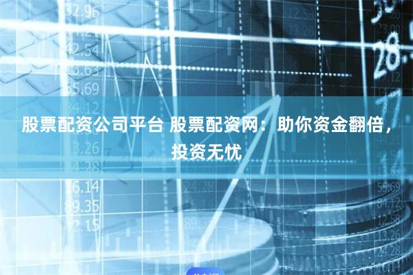 股票配资公司平台 股票配资网：助你资金翻倍，投资无忧