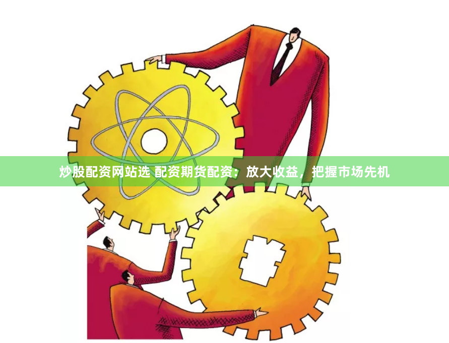 炒股配资网站选 配资期货配资:放大收益,把握市场先机