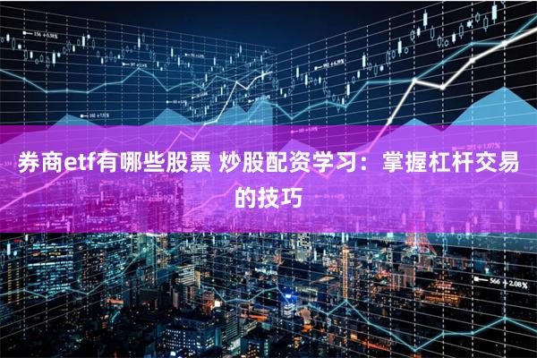 券商etf有哪些股票 炒股配资学习：掌握杠杆交易的技巧