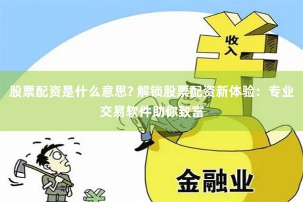 股票配资是什么意思? 解锁股票配资新体验：专业交易软件助你致富