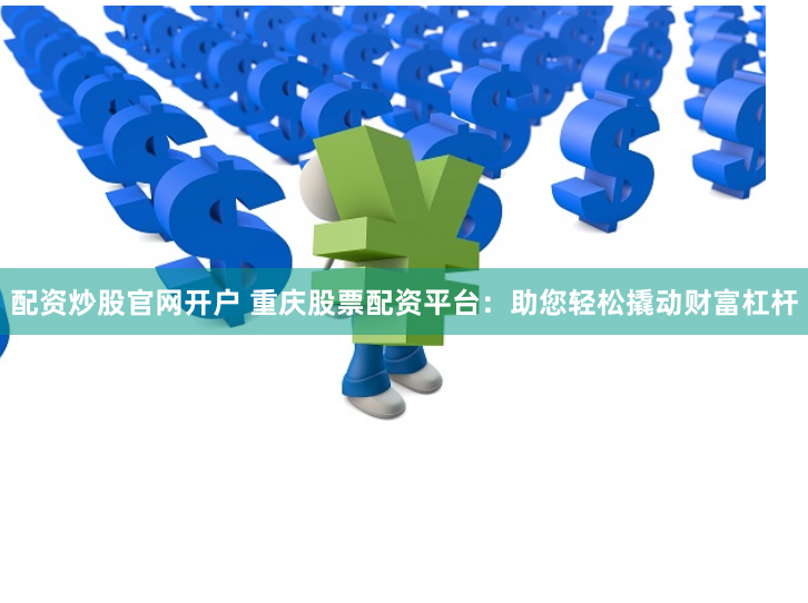 配资炒股官网开户 重庆股票配资平台：助您轻松撬动财富杠杆