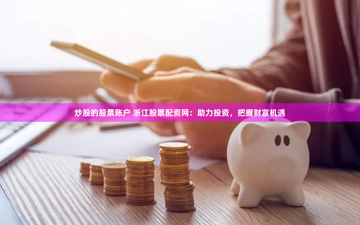 炒股的股票账户 浙江股票配资网：助力投资，把握财富机遇