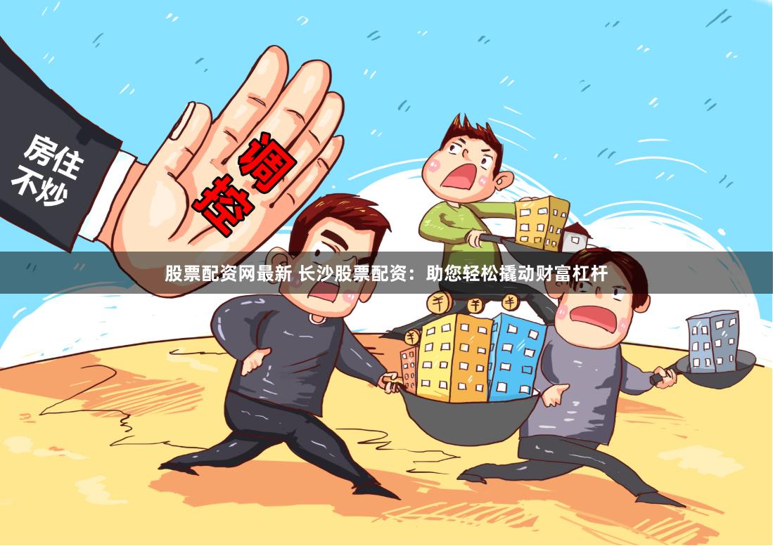 股票配资网最新 长沙股票配资：助您轻松撬动财富杠杆