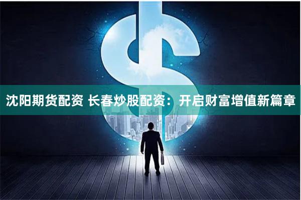 沈阳期货配资 长春炒股配资：开启财富增值新篇章