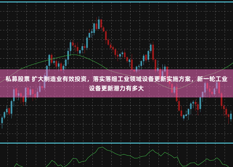 私募股票 扩大制造业有效投资，落实落细工业领域设备更新实施方案，新一轮工业设备更新潜力有多大