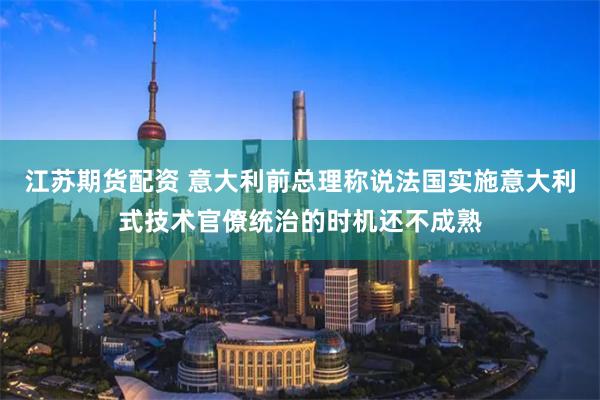 江苏期货配资 意大利前总理称说法国实施意大利式技术官僚统治的时机还不成熟