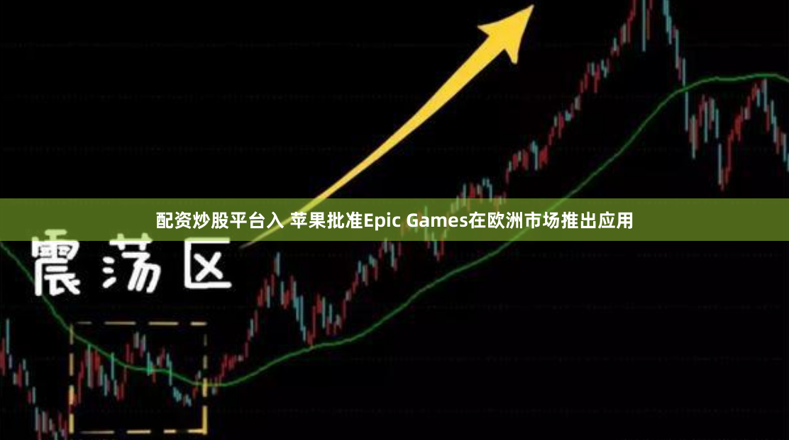 配资炒股平台入 苹果批准Epic Games在欧洲市场推出应用