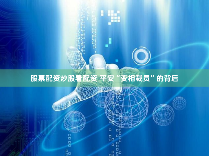 股票配资炒股看配资 平安“变相裁员”的背后