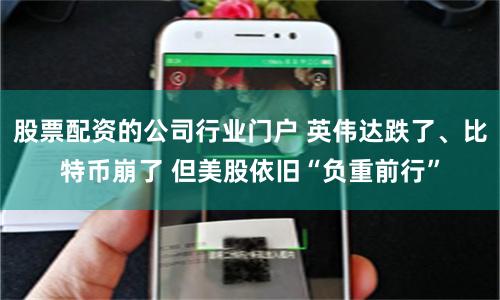 股票配资的公司行业门户 英伟达跌了、比特币崩了 但美股依旧“负重前行”