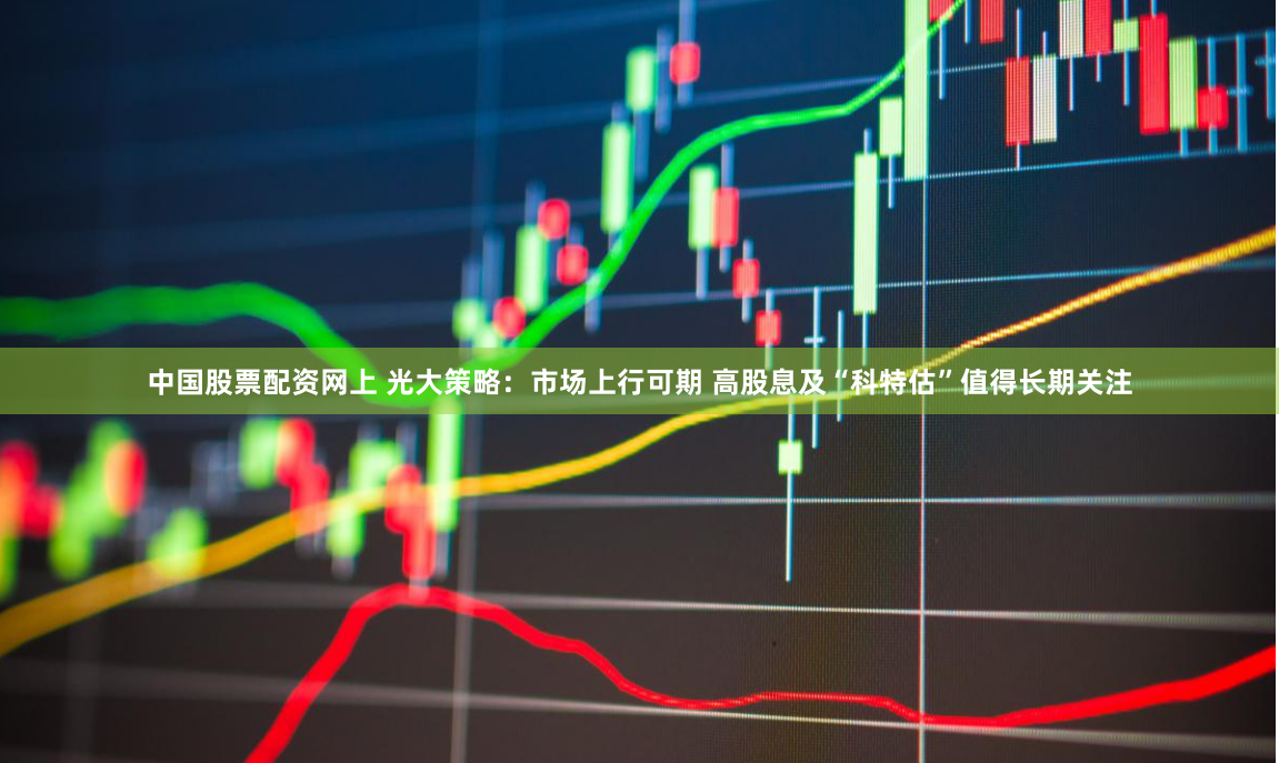 中国股票配资网上 光大策略：市场上行可期 高股息及“科特估”值得长期关注