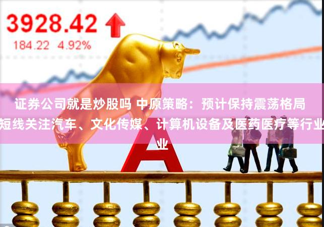 证券公司就是炒股吗 中原策略：预计保持震荡格局 短线关注汽车、文化传媒、计算机设备及医药医疗等行业