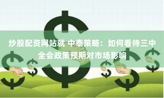 炒股配资网站就 中泰策略：如何看待三中全会政策预期对市场影响