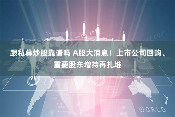 跟私募炒股靠谱吗 A股大消息！上市公司回购、重要股东增持再扎堆