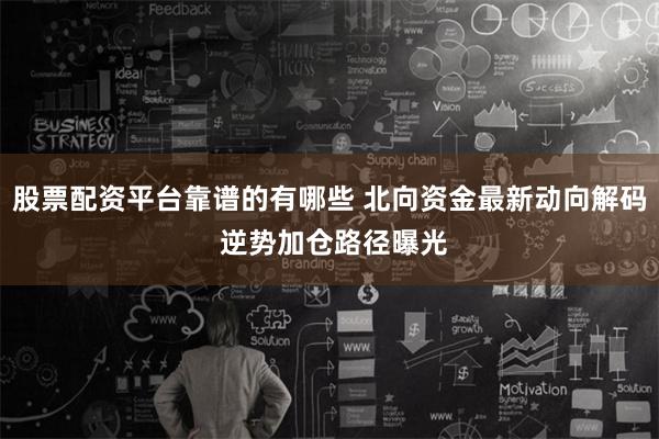 股票配资平台靠谱的有哪些 北向资金最新动向解码 逆势加仓路径曝光