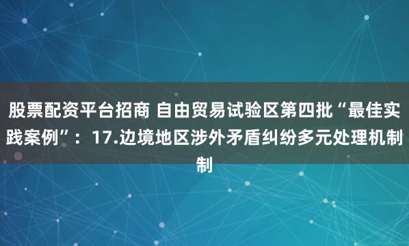 股票配资平台招商 自由贸易试验区第四批“最佳实践案例”：17.边境地区涉外矛盾纠纷多元处理机制