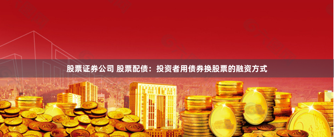 股票证券公司 股票配债:投资者用债券换股票的融资方式