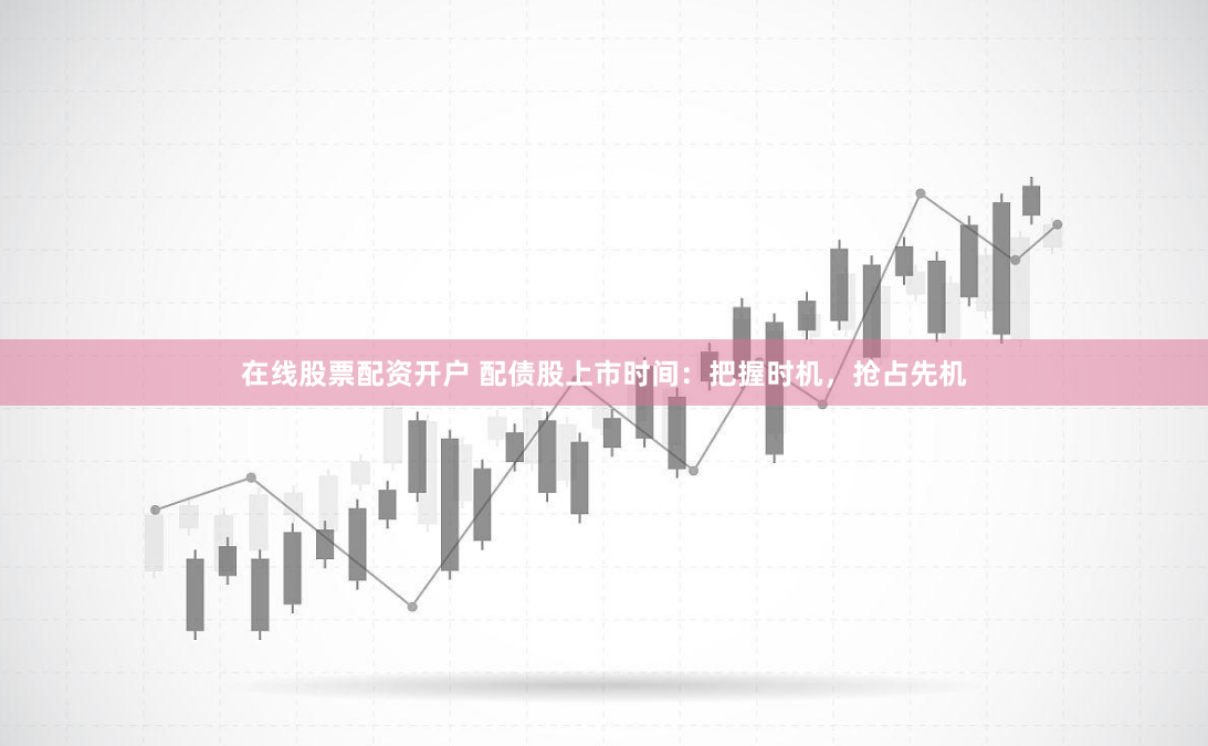 在线股票配资开户 配债股上市时间:把握时机,抢占先机