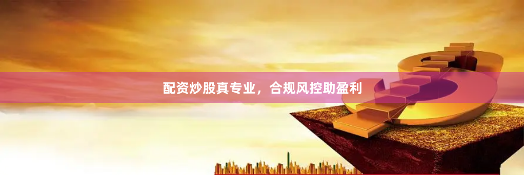 配资炒股真专业，合规风控助盈利