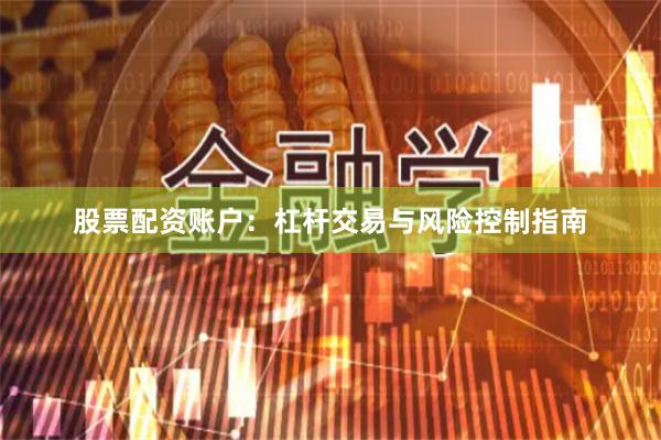 股票配资账户：杠杆交易与风险控制指南