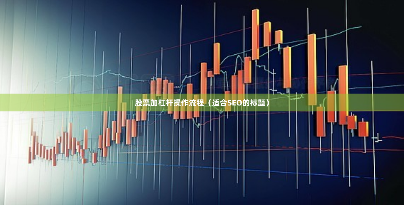 股票加杠杆操作流程（适合SEO的标题）